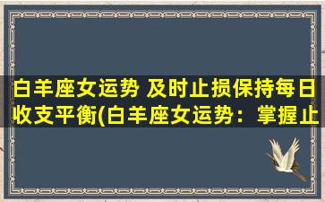 白羊座女运势 及时止损保持每日收支平衡(白羊座女运势：掌握止损技巧，保持每日收支平衡)